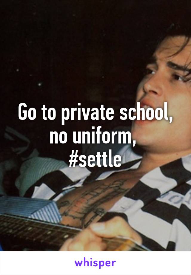 Go to private school, no uniform, 
#settle