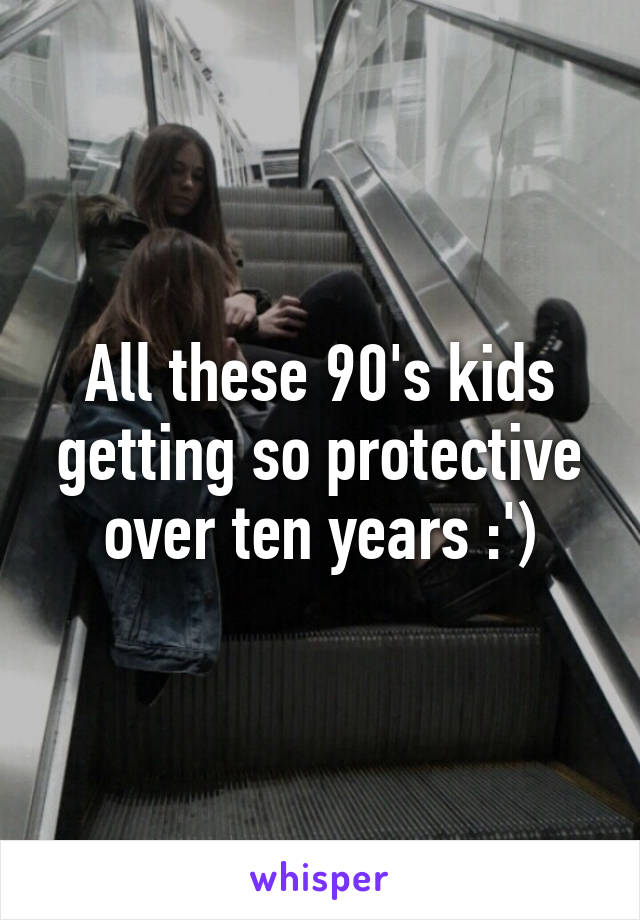 All these 90's kids getting so protective over ten years :')