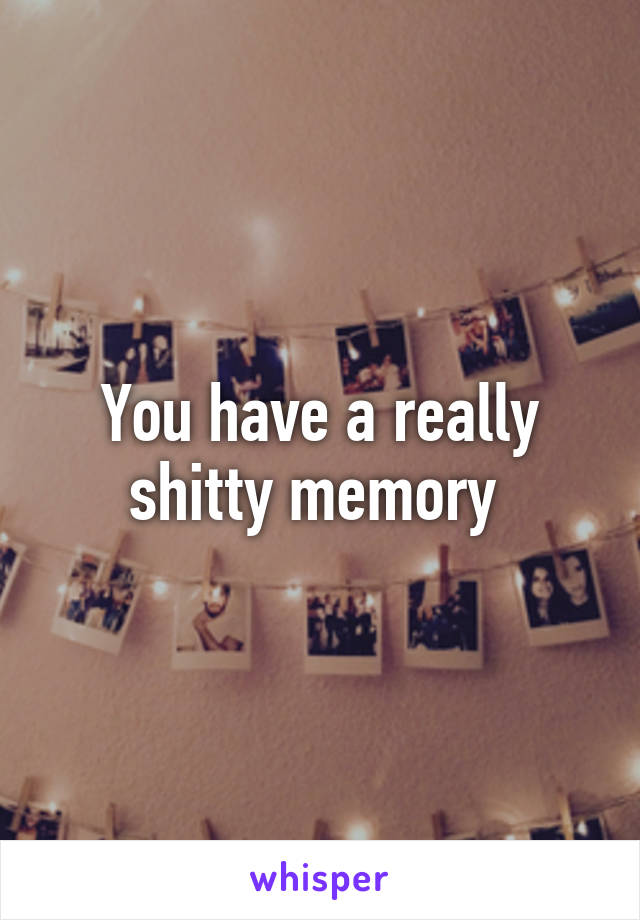 You have a really shitty memory 