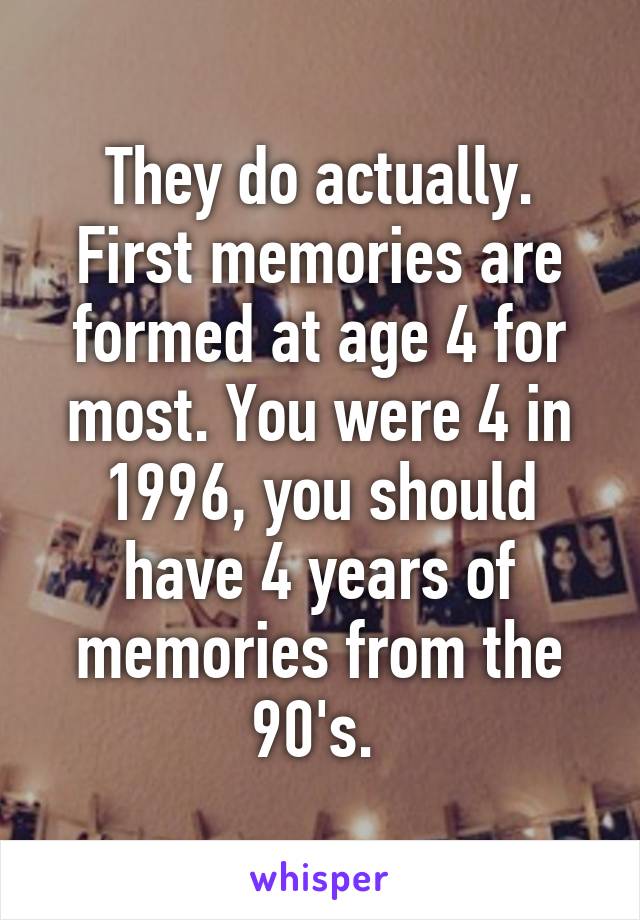 They do actually. First memories are formed at age 4 for most. You were 4 in 1996, you should have 4 years of memories from the 90's. 