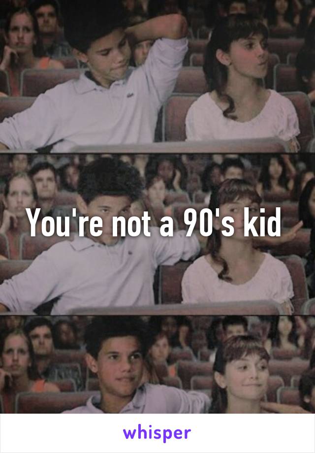 You're not a 90's kid 