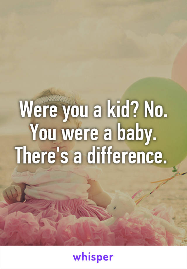 Were you a kid? No. You were a baby. There's a difference. 