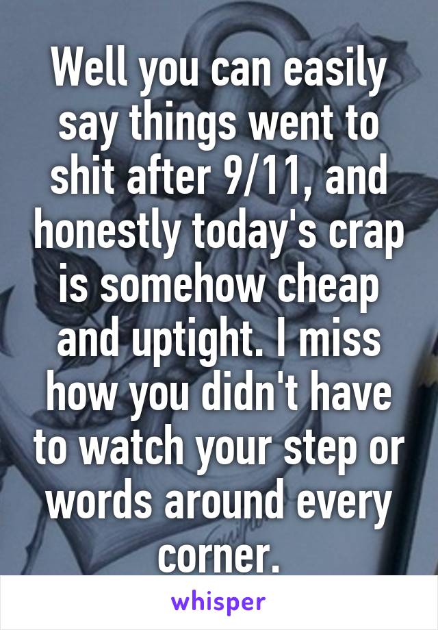 Well you can easily say things went to shit after 9/11, and honestly today's crap is somehow cheap and uptight. I miss how you didn't have to watch your step or words around every corner.