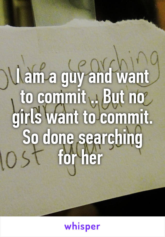 I am a guy and want to commit .. But no girls want to commit.
So done searching for her 