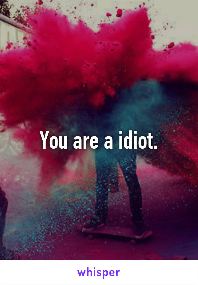 You are a idiot.