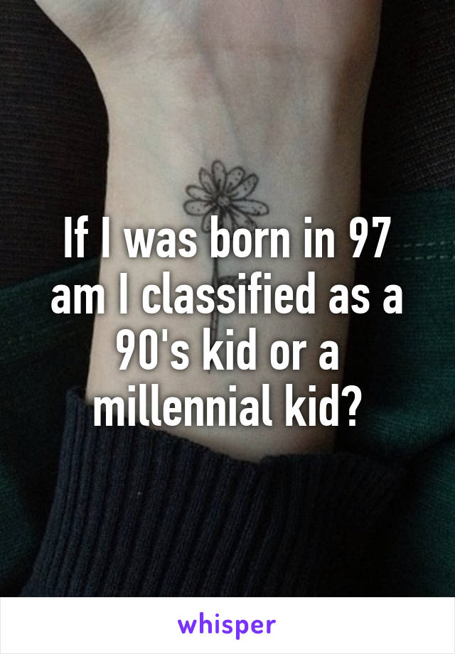 If I was born in 97 am I classified as a 90's kid or a millennial kid?