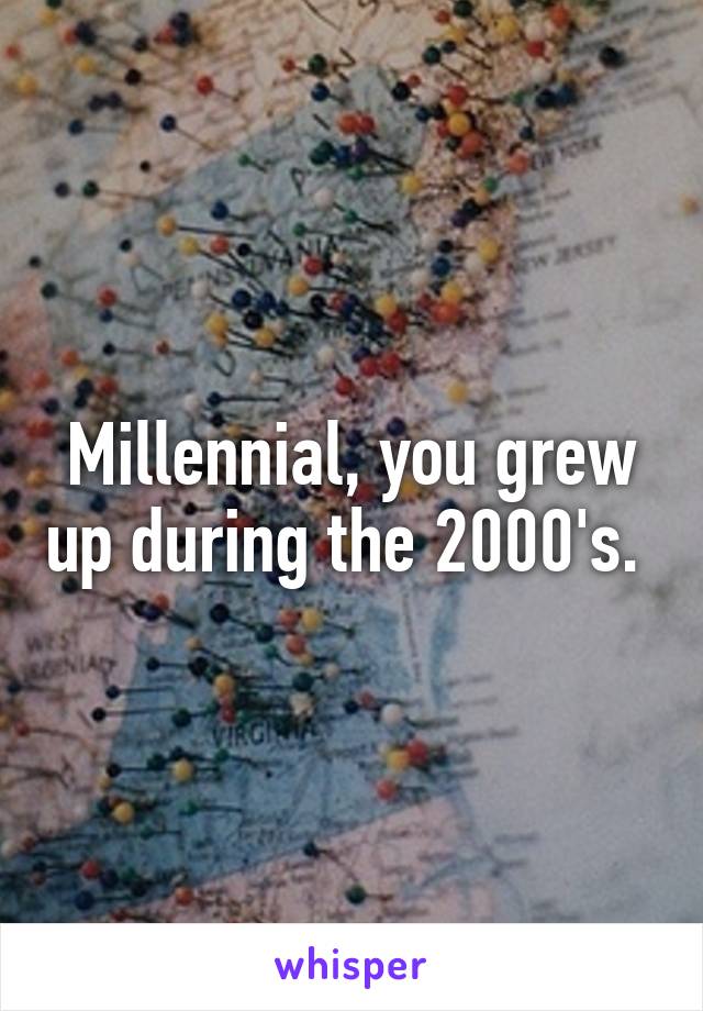 Millennial, you grew up during the 2000's. 