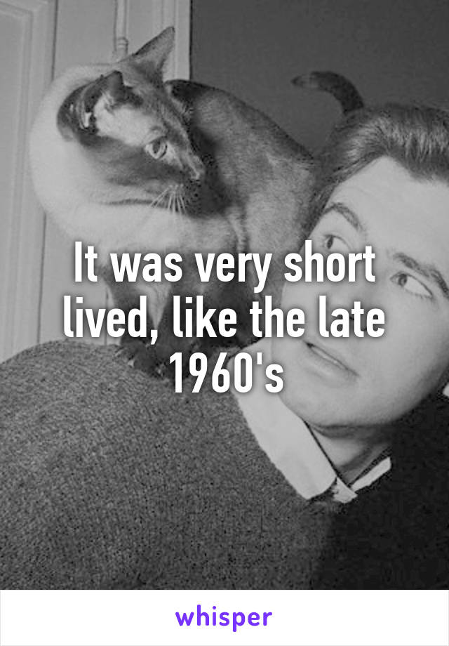 It was very short lived, like the late 1960's