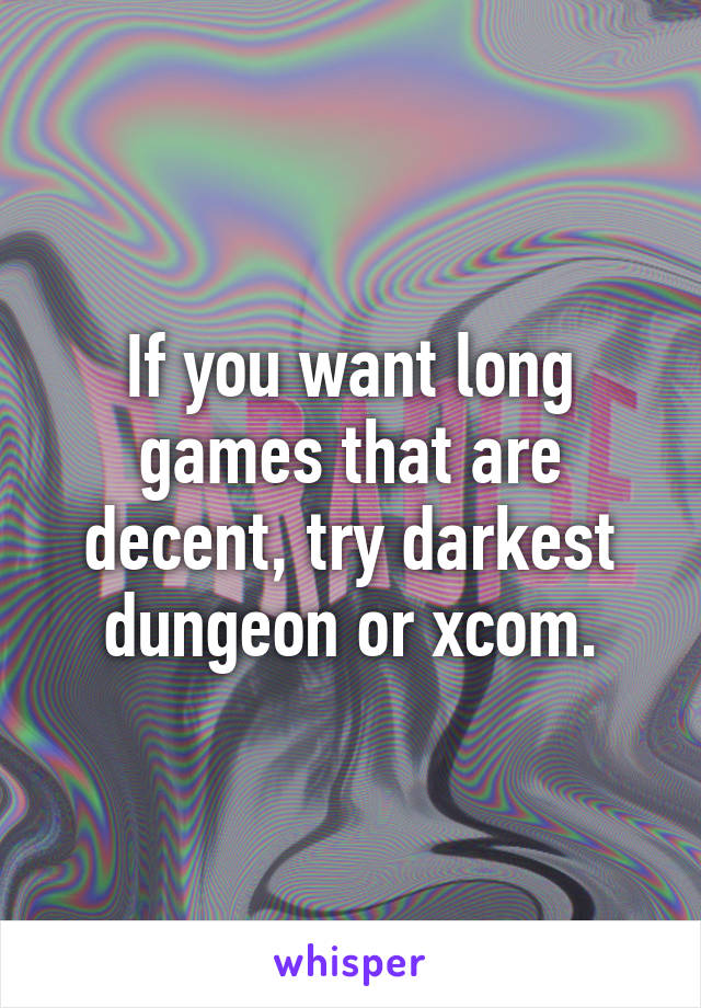 If you want long games that are decent, try darkest dungeon or xcom.