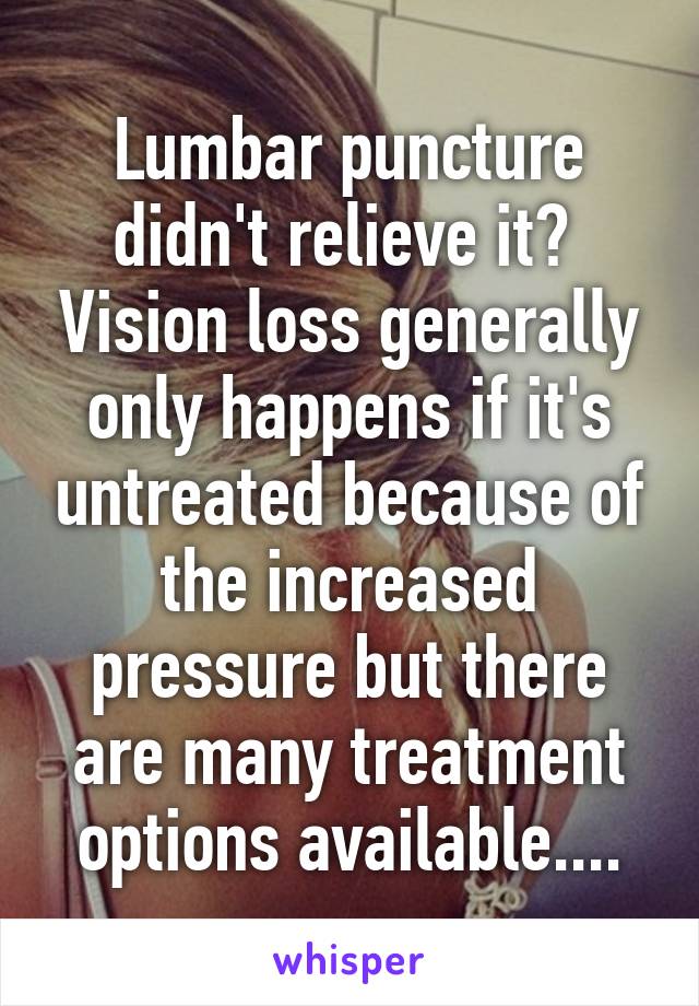 Lumbar puncture didn't relieve it?  Vision loss generally only happens if it's untreated because of the increased pressure but there are many treatment options available....