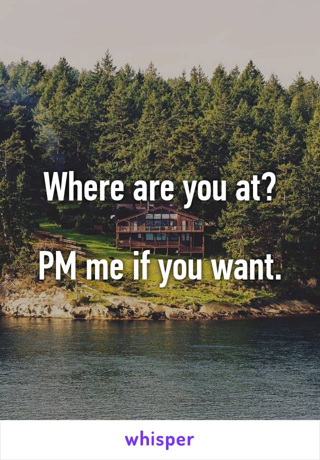 Where are you at?

PM me if you want.