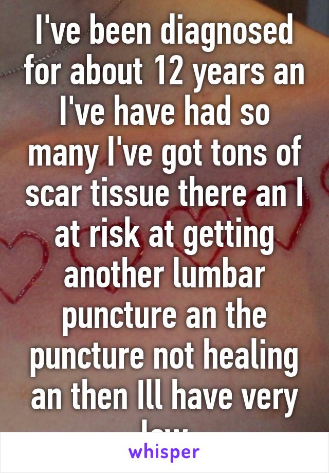 I've been diagnosed for about 12 years an I've have had so many I've got tons of scar tissue there an I at risk at getting another lumbar puncture an the puncture not healing an then Ill have very low