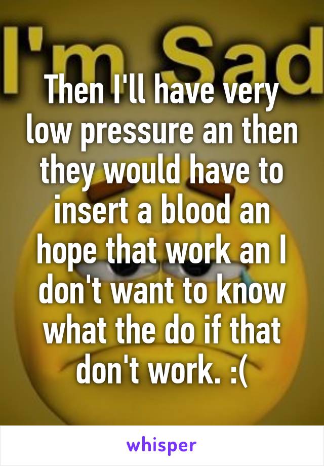 Then I'll have very low pressure an then they would have to insert a blood an hope that work an I don't want to know what the do if that don't work. :(