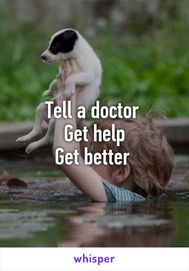Tell a doctor 
Get help
Get better 