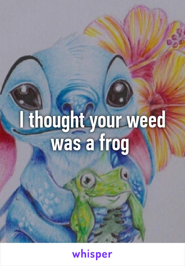 I thought your weed was a frog 