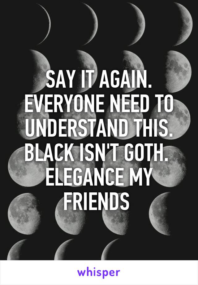 SAY IT AGAIN. EVERYONE NEED TO UNDERSTAND THIS. BLACK ISN'T GOTH.  ELEGANCE MY FRIENDS 