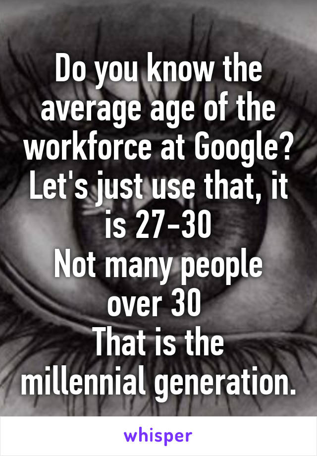 Do you know the average age of the workforce at Google? Let's just use that, it is 27-30
Not many people over 30 
That is the millennial generation.