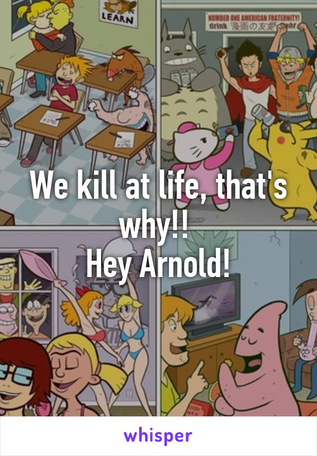 We kill at life, that's why!! 
Hey Arnold!