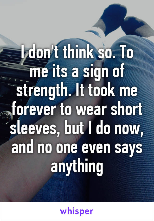 I don't think so. To me its a sign of strength. It took me forever to wear short sleeves, but I do now, and no one even says anything