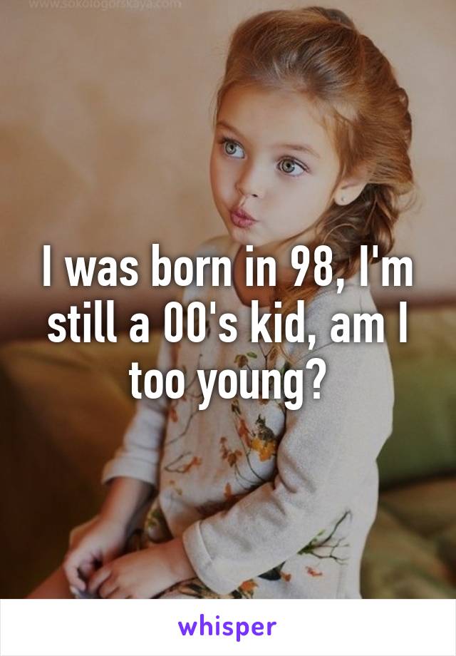 I was born in 98, I'm still a 00's kid, am I too young?