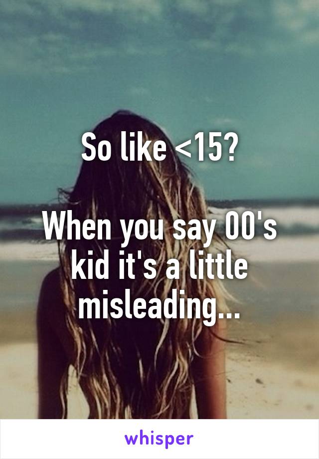 So like <15?

When you say 00's kid it's a little misleading...