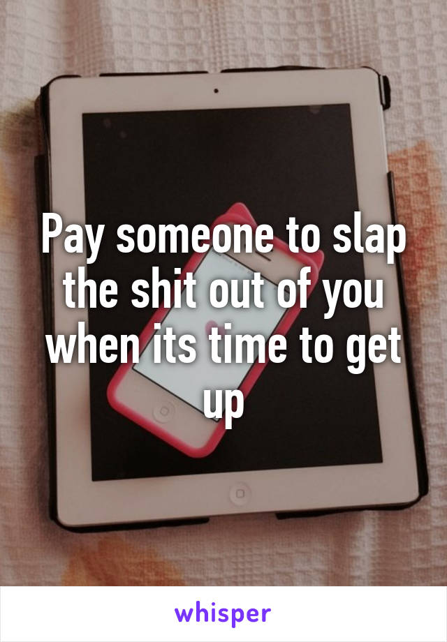 Pay someone to slap the shit out of you when its time to get up