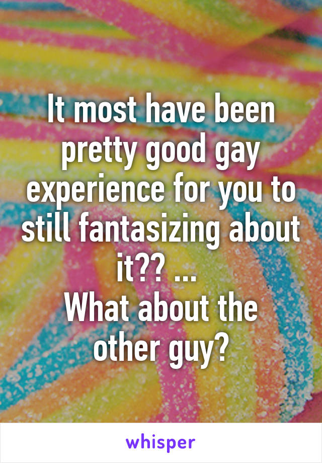 It most have been pretty good gay experience for you to still fantasizing about it?? ... 
What about the other guy?