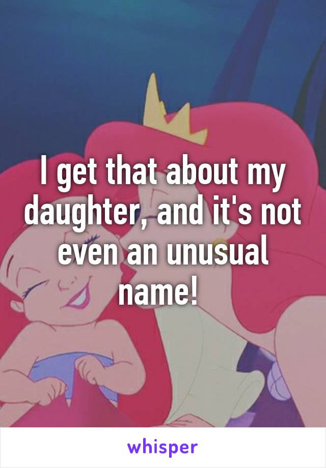 I get that about my daughter, and it's not even an unusual name! 