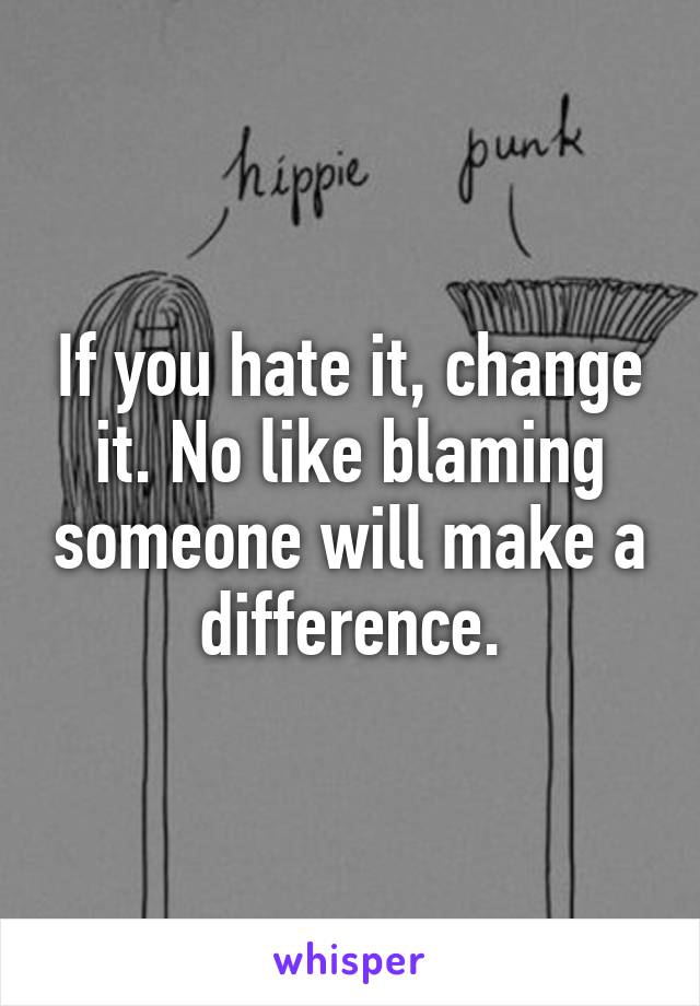 If you hate it, change it. No like blaming someone will make a difference.