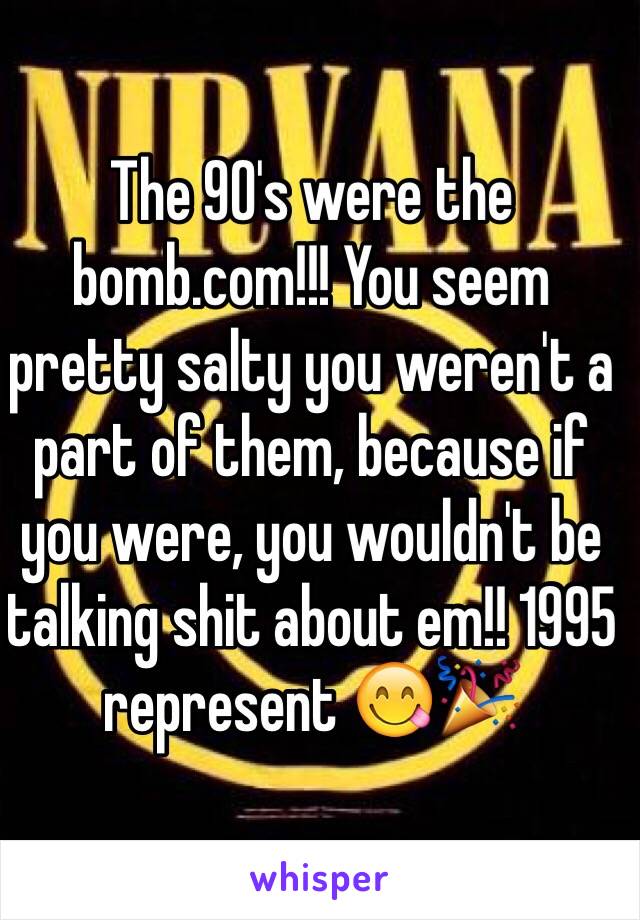 The 90's were the bomb.com!!! You seem pretty salty you weren't a part of them, because if you were, you wouldn't be talking shit about em!! 1995 represent 😋🎉