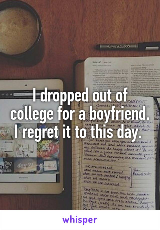 I dropped out of college for a boyfriend. I regret it to this day. 