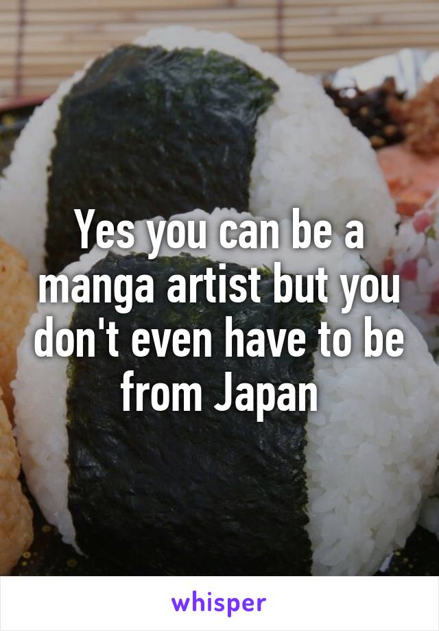 Yes you can be a manga artist but you don't even have to be from Japan