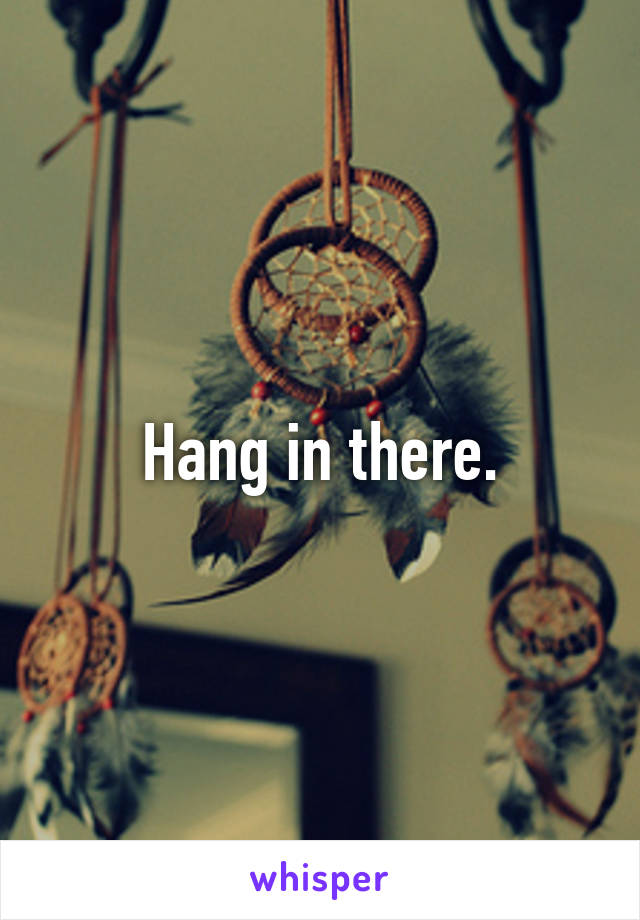 Hang in there.