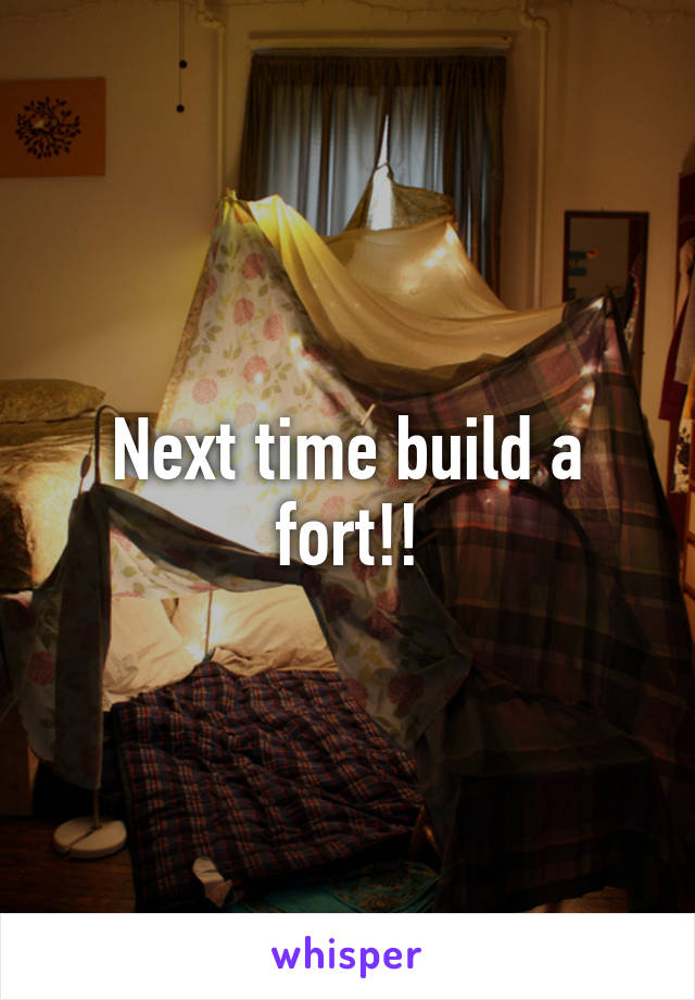 Next time build a fort!!