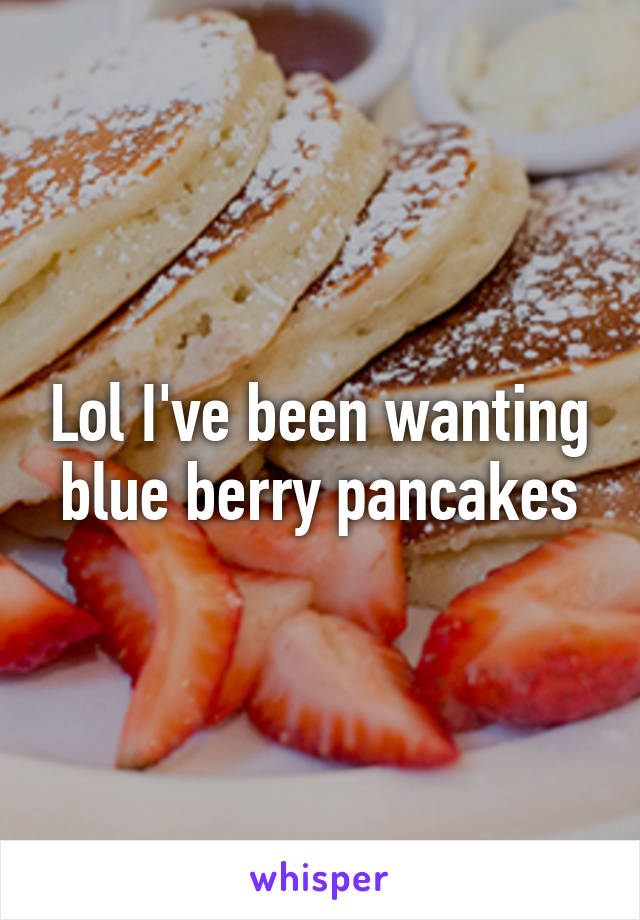 Lol I've been wanting blue berry pancakes