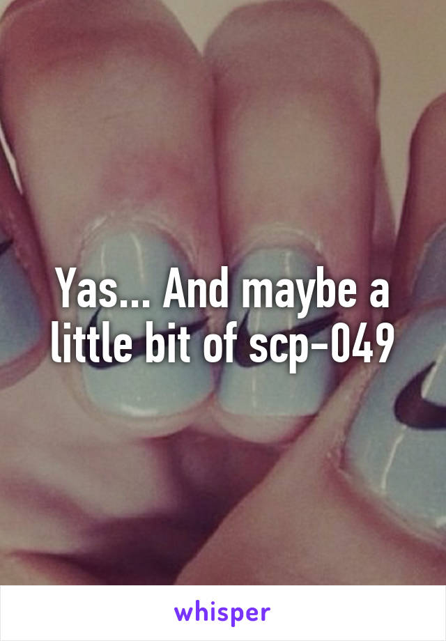 Yas... And maybe a little bit of scp-049