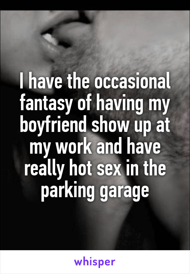 I have the occasional fantasy of having my boyfriend show up at my work and have really hot sex in the parking garage