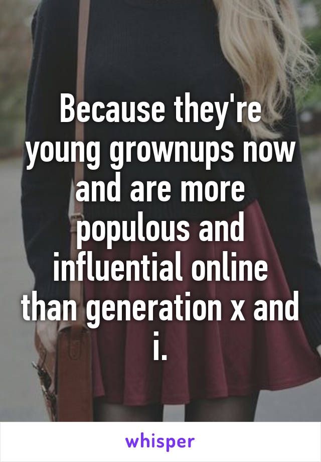 Because they're young grownups now and are more populous and influential online than generation x and i.