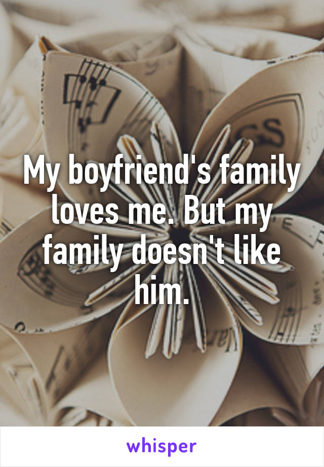 My boyfriend's family loves me. But my family doesn't like him.