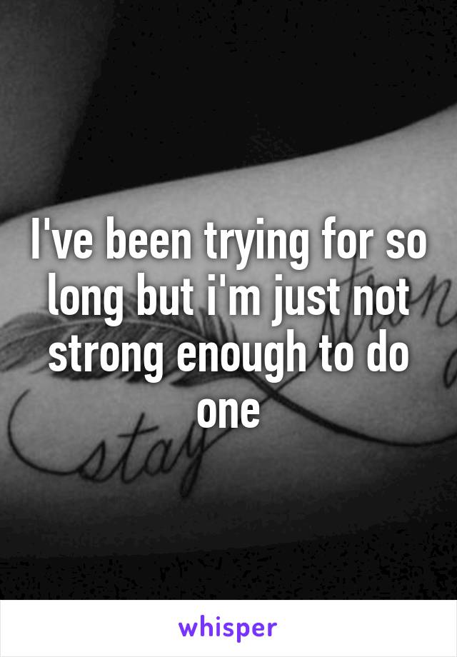 I've been trying for so long but i'm just not strong enough to do one