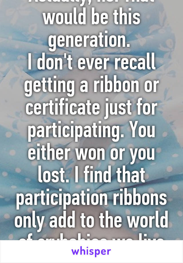 Actually, no. That would be this generation. 
I don't ever recall getting a ribbon or certificate just for participating. You either won or you lost. I find that participation ribbons only add to the world of crybabies we live in. 