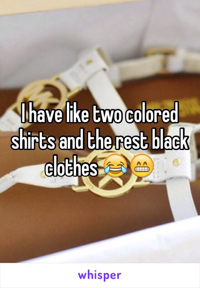 I have like two colored shirts and the rest black clothes 😂😁