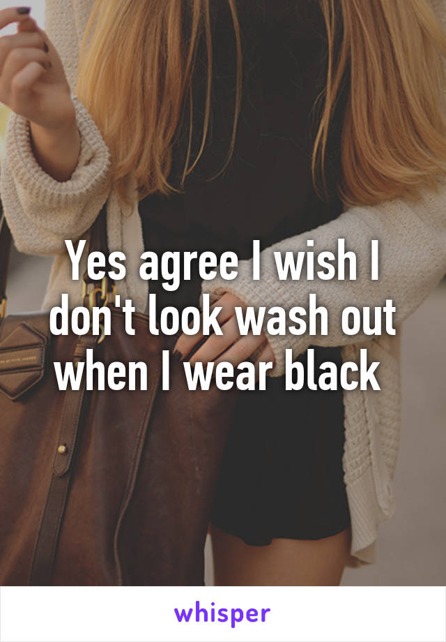 Yes agree I wish I don't look wash out when I wear black 