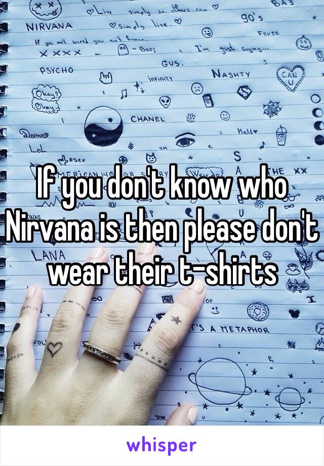 If you don't know who Nirvana is then please don't wear their t-shirts