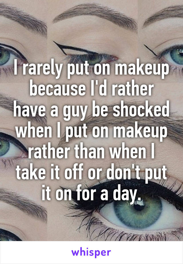 I rarely put on makeup because I'd rather have a guy be shocked when I put on makeup rather than when I take it off or don't put it on for a day.