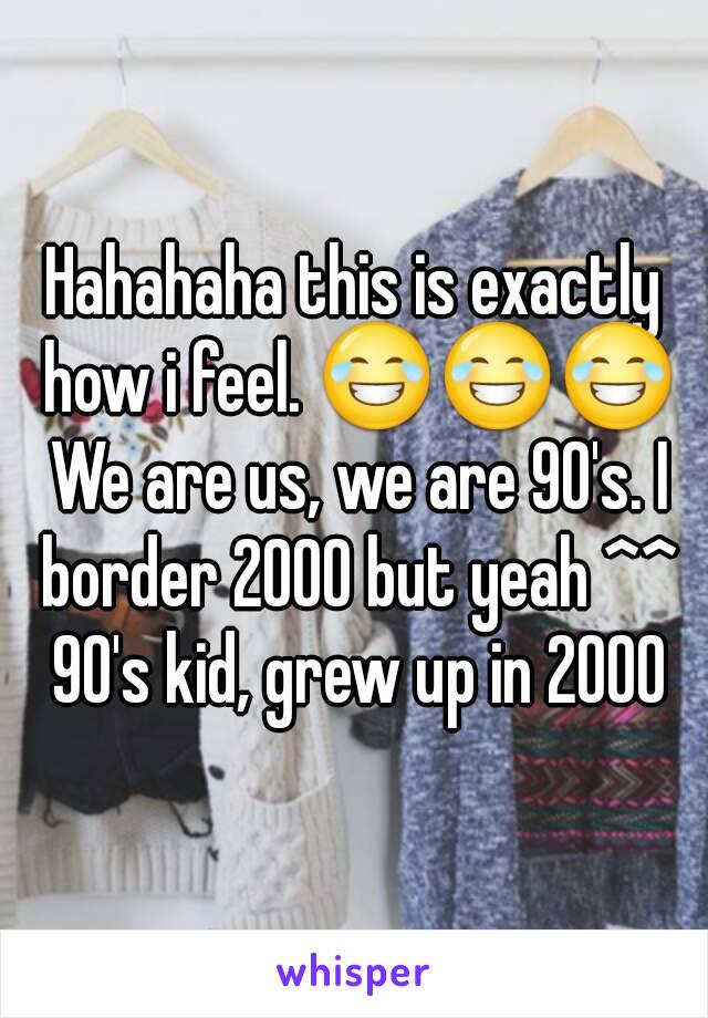 Hahahaha this is exactly how i feel. 😂😂😂 We are us, we are 90's. I border 2000 but yeah ^^ 90's kid, grew up in 2000