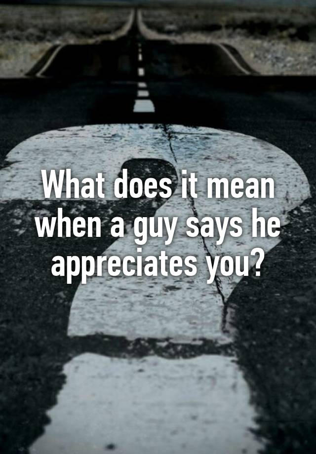 What Does It Mean When A Man Says He Appreciates A Woman