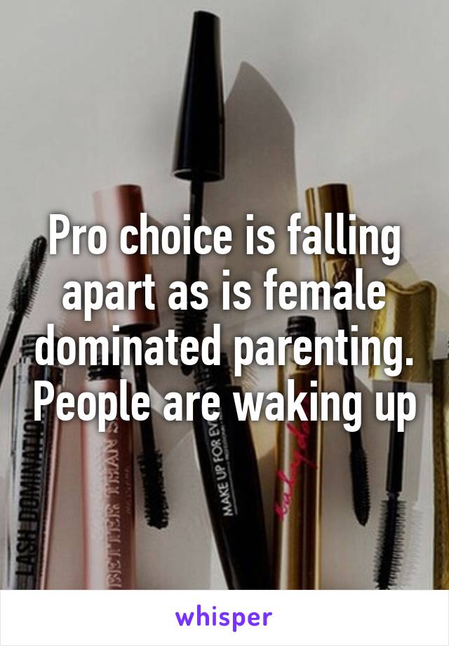 Pro choice is falling apart as is female dominated parenting. People are waking up