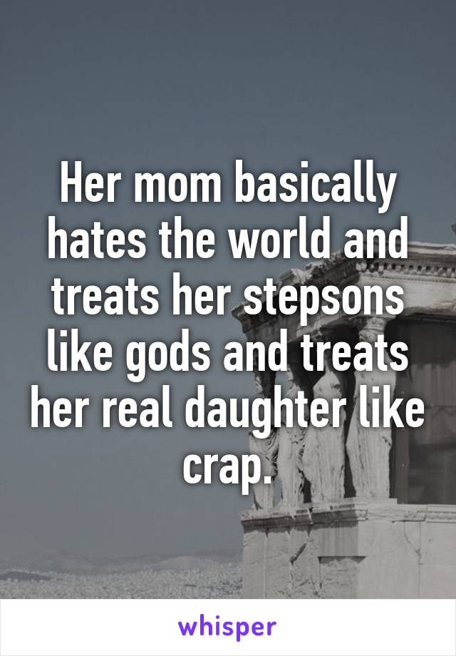 Her mom basically hates the world and treats her stepsons like gods and treats her real daughter like crap.