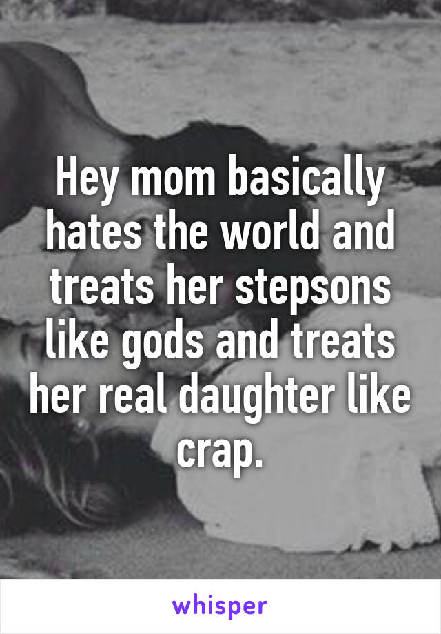 Hey mom basically hates the world and treats her stepsons like gods and treats her real daughter like crap.